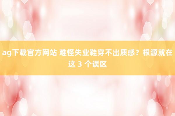 ag下载官方网站 难怪失业鞋穿不出质感？根源就在这 3 个误区