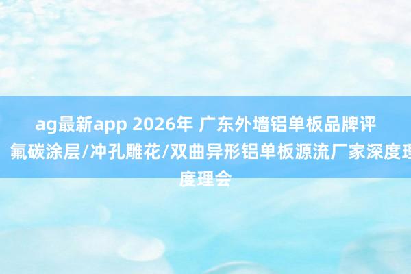 ag最新app 2026年 广东外墙铝单板品牌评估：氟碳涂层/冲孔雕花/双曲异形铝单板源流厂家深度理会