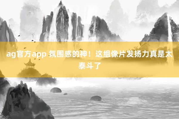 ag官方app 氛围感的神！这组像片发扬力真是太泰斗了