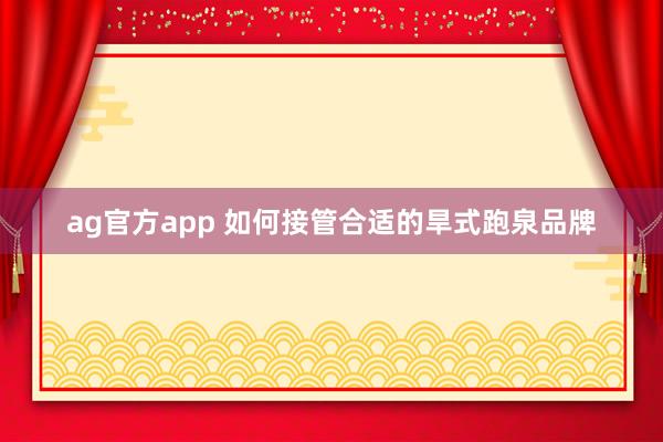 ag官方app 如何接管合适的旱式跑泉品牌