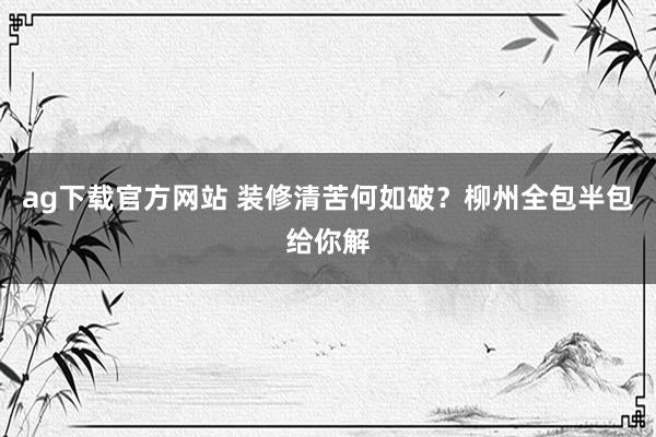 ag下载官方网站 装修清苦何如破？柳州全包半包给你解