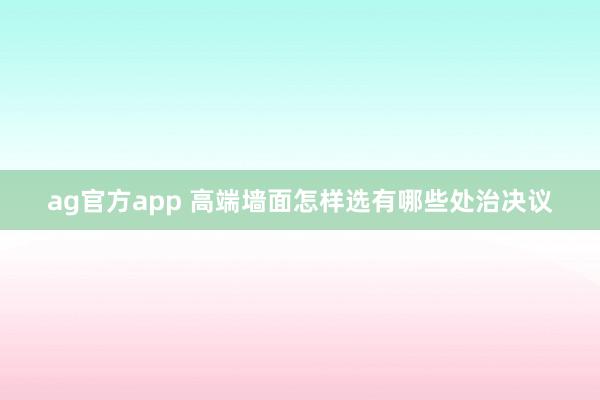 ag官方app 高端墙面怎样选有哪些处治决议