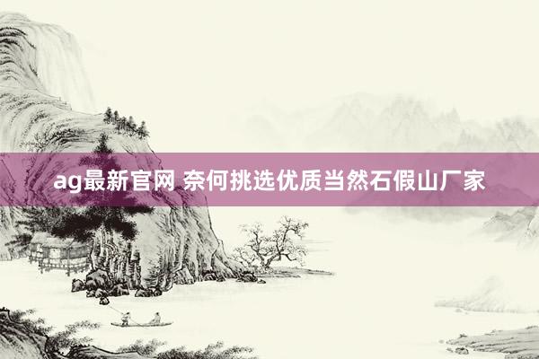 ag最新官网 奈何挑选优质当然石假山厂家