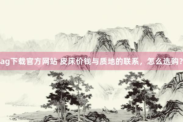 ag下载官方网站 皮床价钱与质地的联系，怎么选购？