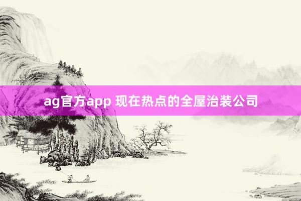 ag官方app 现在热点的全屋治装公司