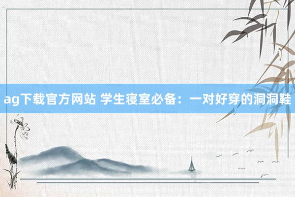 ag下载官方网站 学生寝室必备：一对好穿的洞洞鞋
