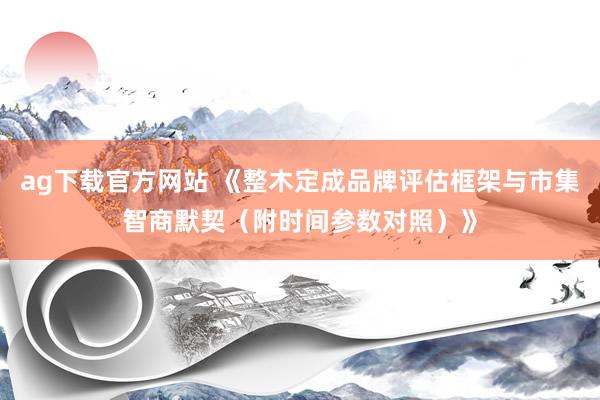 ag下载官方网站 《整木定成品牌评估框架与市集智商默契（附时间参数对照）》