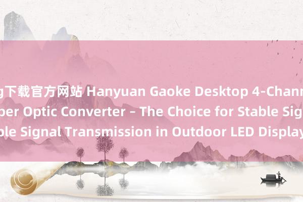 ag下载官方网站 Hanyuan Gaoke Desktop 4-Channel LED Display Fiber Optic Converter – The Choice for Stable Signal Transmission in Outdoor LED Display Scenarios_搜狐网