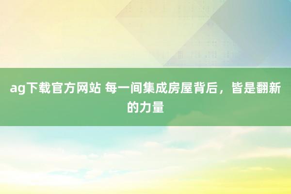 ag下载官方网站 每一间集成房屋背后，皆是翻新的力量