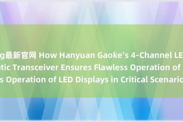 ag最新官网 How Hanyuan Gaoke‘s 4-Channel LED Display Fiber Optic Transceiver Ensures Flawless Operation of LED Displays in Critical Scenarios_搜狐网