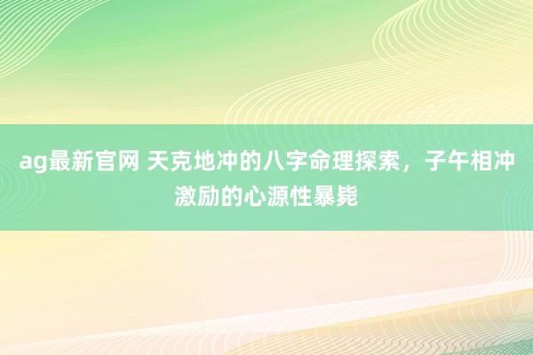 ag最新官网 天克地冲的八字命理探索，子午相冲激励的心源性暴毙