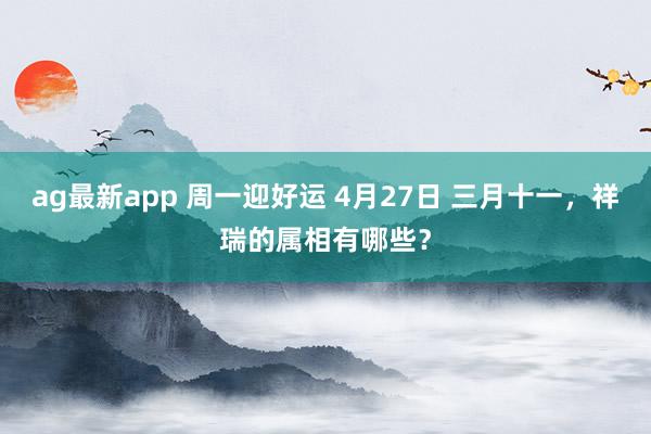 ag最新app 周一迎好运 4月27日 三月十一，祥瑞的属相有哪些？