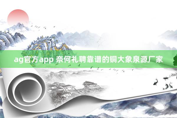 ag官方app 奈何礼聘靠谱的铜大象泉源厂家