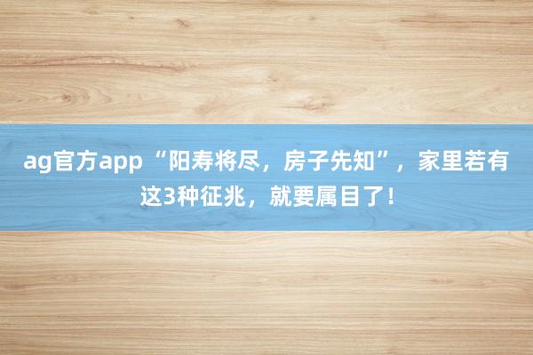 ag官方app “阳寿将尽，房子先知”，家里若有这3种征兆，就要属目了！