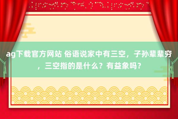ag下载官方网站 俗语说家中有三空，子孙辈辈穷，三空指的是什么？有益象吗？