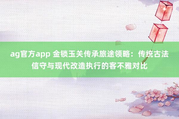 ag官方app 金锁玉关传承旅途领略：传统古法信守与现代改造执行的客不雅对比
