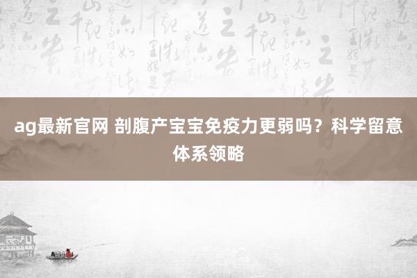 ag最新官网 剖腹产宝宝免疫力更弱吗？科学留意体系领略