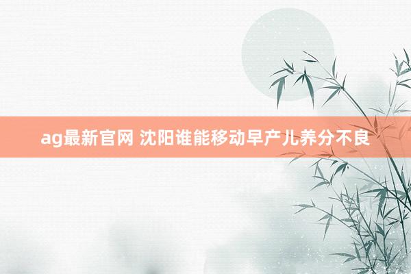 ag最新官网 沈阳谁能移动早产儿养分不良