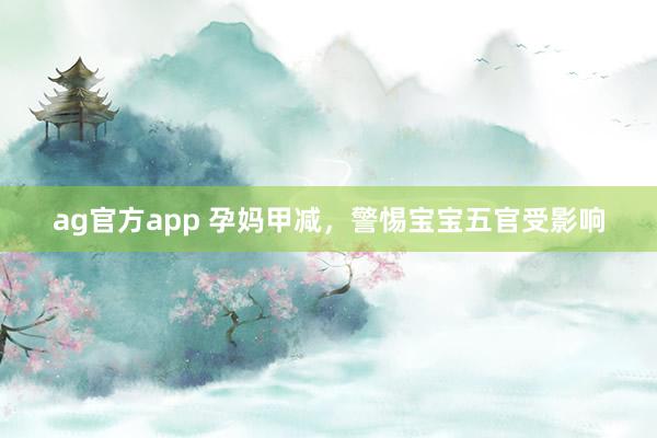ag官方app 孕妈甲减，警惕宝宝五官受影响