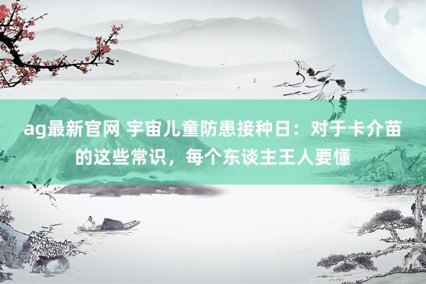 ag最新官网 宇宙儿童防患接种日：对于卡介苗的这些常识，每个东谈主王人要懂