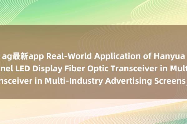 ag最新app Real-World Application of Hanyuan Gaoke‘s 4‑Channel LED Display Fiber Optic Transceiver in Multi‑Industry Advertising Screens_搜狐网