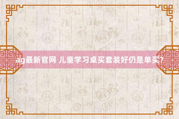 ag最新官网 儿童学习桌买套装好仍是单买？