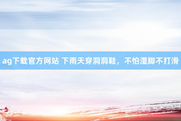 ag下载官方网站 下雨天穿洞洞鞋，不怕湿脚不打滑