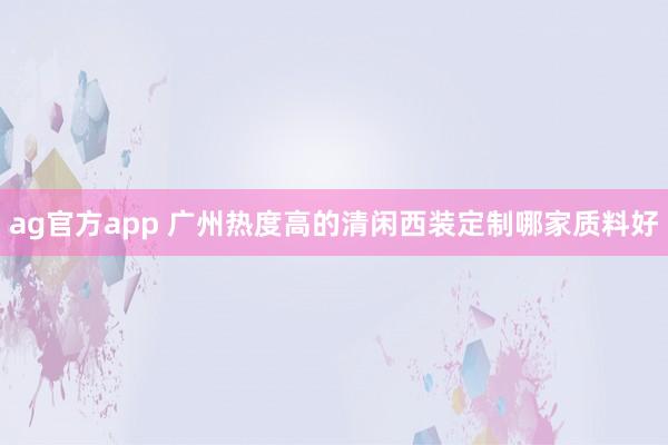 ag官方app 广州热度高的清闲西装定制哪家质料好