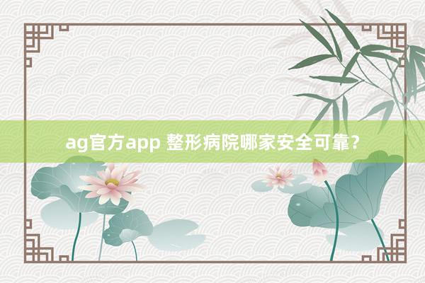 ag官方app 整形病院哪家安全可靠？