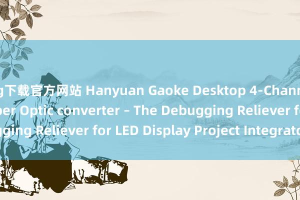 ag下载官方网站 Hanyuan Gaoke Desktop 4‑Channel LED Display Fiber Optic converter – The Debugging Reliever for LED Display Project Integrators_搜狐网