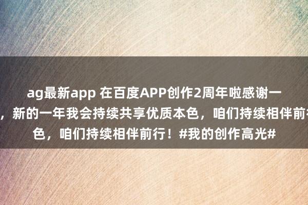 ag最新app 在百度APP创作2周年啦感谢一又友们的青睐和复古，新的一年我会持续共享优质本色，咱们持续相伴前行！#我的创作高光#