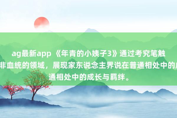 ag最新app 《年青的小姨子3》通过考究笔触探讨血统与非血统的领域，展现家东说念主界说在普通相处中的成长与羁绊。