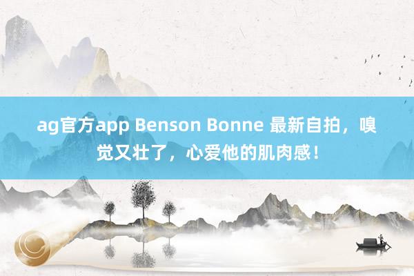 ag官方app Benson Bonne 最新自拍，嗅觉又壮了，<a href=