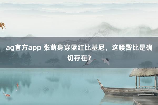 ag官方app 张萌身穿蓝红比基尼，这腰臀比是确切存在？