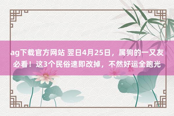 ag下载官方网站 翌日4月25日，属狗的一又友必看！这3个民俗速即改掉，不然好运全跑光