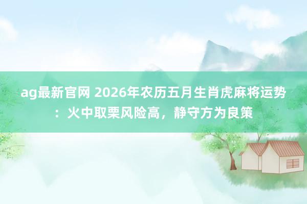 ag最新官网 2026年农历五月生肖虎麻将运势：火中取栗风险高，静守方为良策