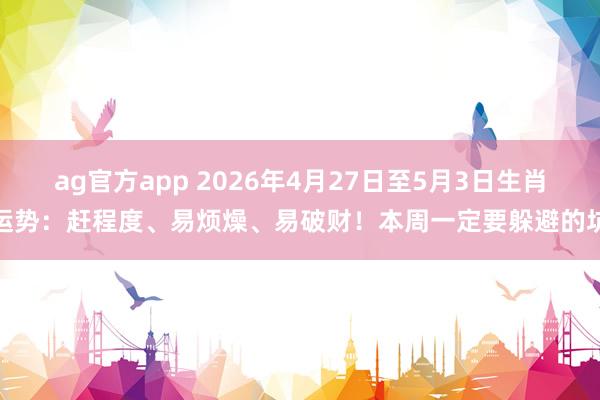 ag官方app 2026年4月27日至5月3日生肖运势：赶程度、易烦燥、易破财！本周一定要躲避的坑