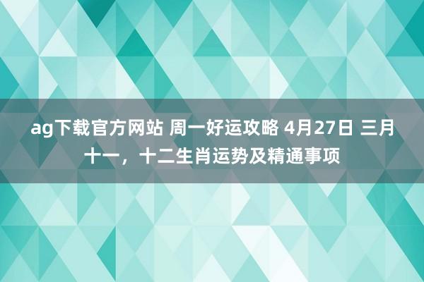 ag下载官方网站 周一好运攻略 4月27日 三月十一，十二生肖运势及精通事项