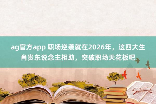 ag官方app 职场逆袭就在2026年，这四大生肖贵东说念主相助，突破职场天花板吧
