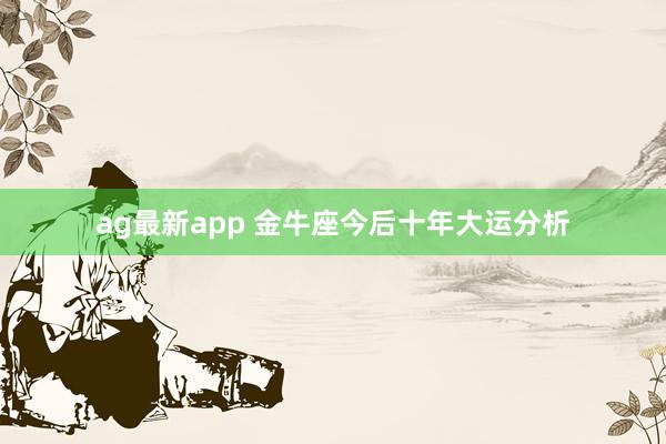 ag最新app 金牛座今后十年大运分析