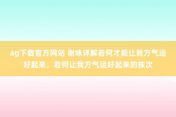 ag下载官方网站 谢咏详解若何才能让我方气运好起来，若何让我方气运好起来的挨次