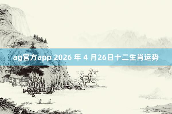 ag官方app 2026 年 4 月26日十二生肖运势