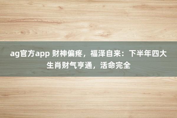 ag官方app 财神偏疼，福泽自来：下半年四大生肖财气亨通，活命完全