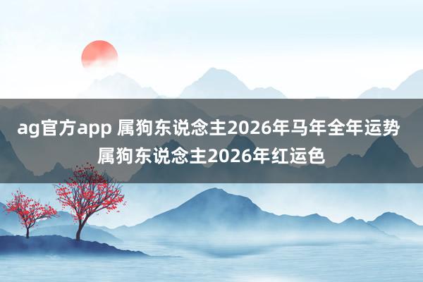ag官方app 属狗东说念主2026年马年全年运势 属狗东说念主2026年红运色