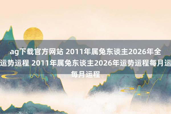 ag下载官方网站 2011年属兔东谈主2026年全年运势运程 2011年属兔东谈主2026年运势运程每月运程