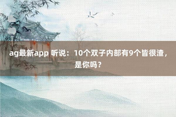 ag最新app 听说：10个双子内部有9个皆很渣，是你吗？