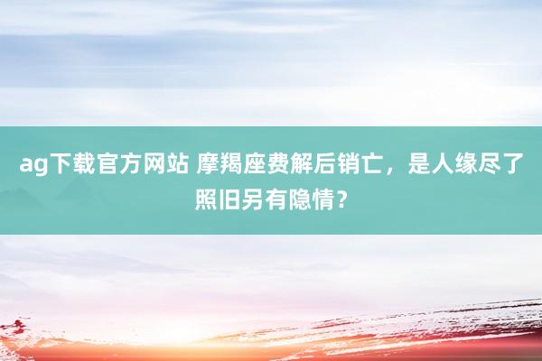 ag下载官方网站 摩羯座费解后销亡，是人缘尽了照旧另有隐情？