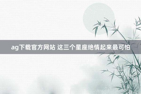 ag下载官方网站 这三个星座绝情起来最可怕