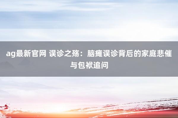 ag最新官网 误诊之殇：脑瘫误诊背后的家庭悲催与包袱追问