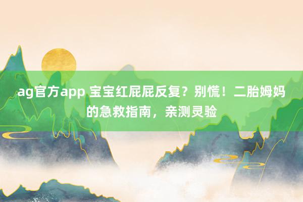ag官方app 宝宝红屁屁反复？别慌！二胎姆妈的急救指南，亲测灵验